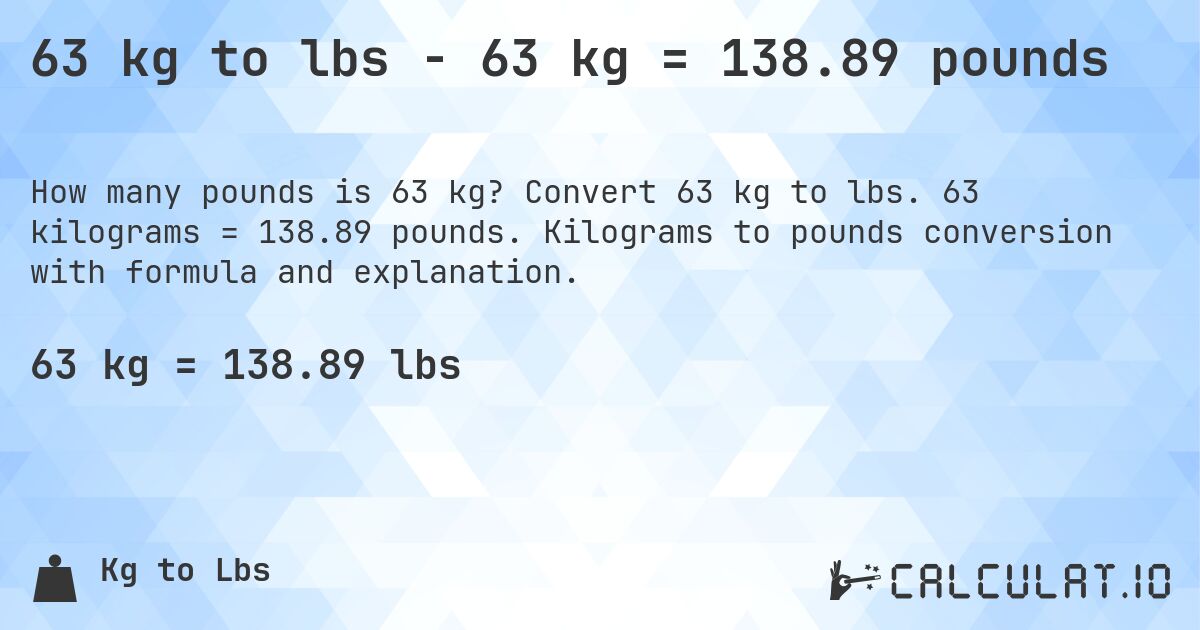 63 kg to lbs - 63 kg = 138.89 pounds. Convert 63 kg to lbs. 63 kilograms = 138.89 pounds. Kilograms to pounds conversion with formula and explanation.