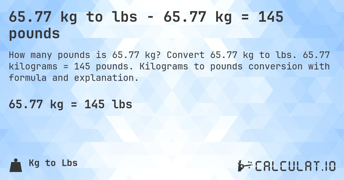 65.77 kg to lbs - 65.77 kg = 145 pounds. Convert 65.77 kg to lbs. 65.77 kilograms = 145 pounds. Kilograms to pounds conversion with formula and explanation.