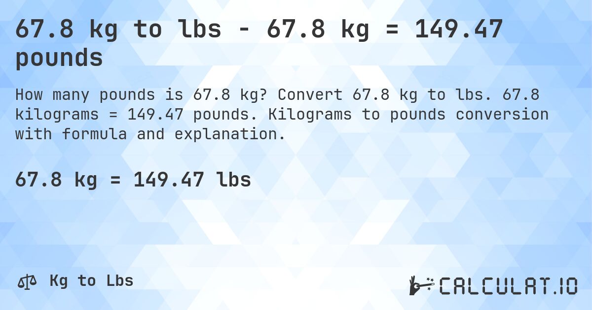 67.8 kg to lbs - 67.8 kg = 149.47 pounds. Convert 67.8 kg to lbs. 67.8 kilograms = 149.47 pounds. Kilograms to pounds conversion with formula and explanation.
