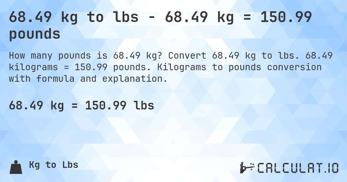 68.49 kg to lbs - 68.49 kg = 150.99 pounds. Convert 68.49 kg to lbs. 68.49 kilograms = 150.99 pounds. Kilograms to pounds conversion with formula and explanation.