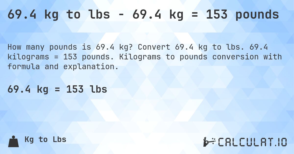 69.4 kg to lbs - 69.4 kg = 153 pounds. Convert 69.4 kg to lbs. 69.4 kilograms = 153 pounds. Kilograms to pounds conversion with formula and explanation.
