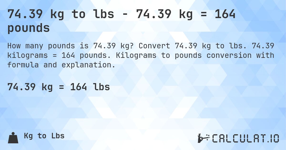 74.39 kg to lbs - 74.39 kg = 164 pounds. Convert 74.39 kg to lbs. 74.39 kilograms = 164 pounds. Kilograms to pounds conversion with formula and explanation.