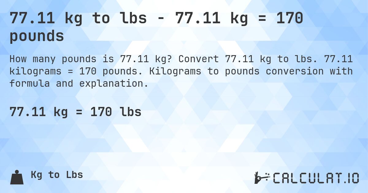77.11 kg to lbs - 77.11 kg = 170 pounds. Convert 77.11 kg to lbs. 77.11 kilograms = 170 pounds. Kilograms to pounds conversion with formula and explanation.