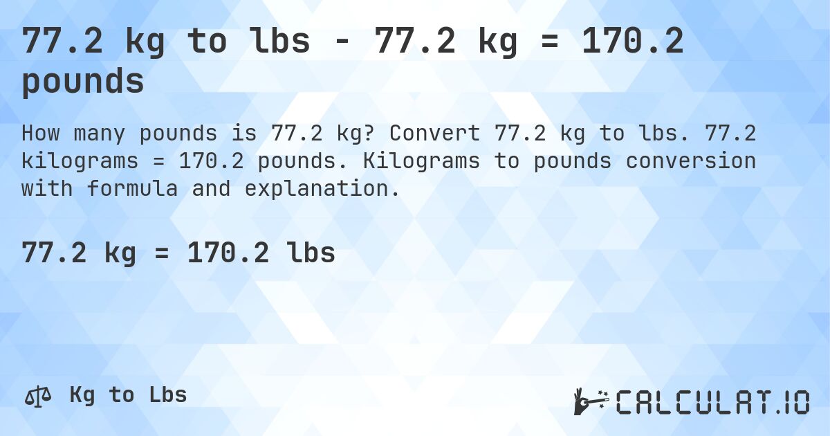 77.2 kg to lbs - 77.2 kg = 170.2 pounds. Convert 77.2 kg to lbs. 77.2 kilograms = 170.2 pounds. Kilograms to pounds conversion with formula and explanation.