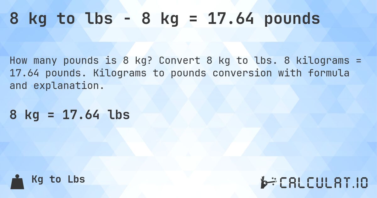8 kg to lbs - 8 kg = 17.64 pounds. Convert 8 kg to lbs. 8 kilograms = 17.64 pounds. Kilograms to pounds conversion with formula and explanation.