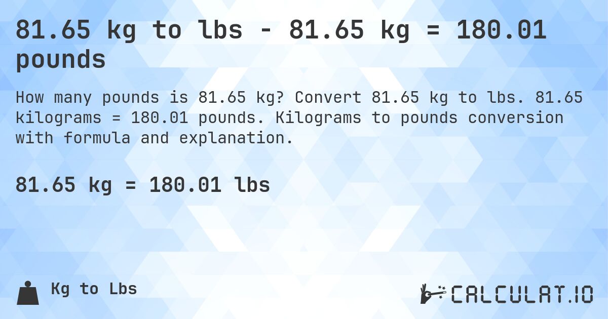 81.65 kg to lbs - 81.65 kg = 180.01 pounds. Convert 81.65 kg to lbs. 81.65 kilograms = 180.01 pounds. Kilograms to pounds conversion with formula and explanation.