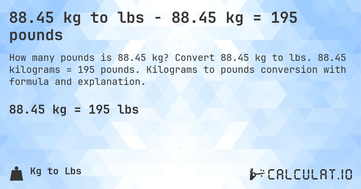 88.45 kg to lbs - 88.45 kg = 195 pounds. Convert 88.45 kg to lbs. 88.45 kilograms = 195 pounds. Kilograms to pounds conversion with formula and explanation.