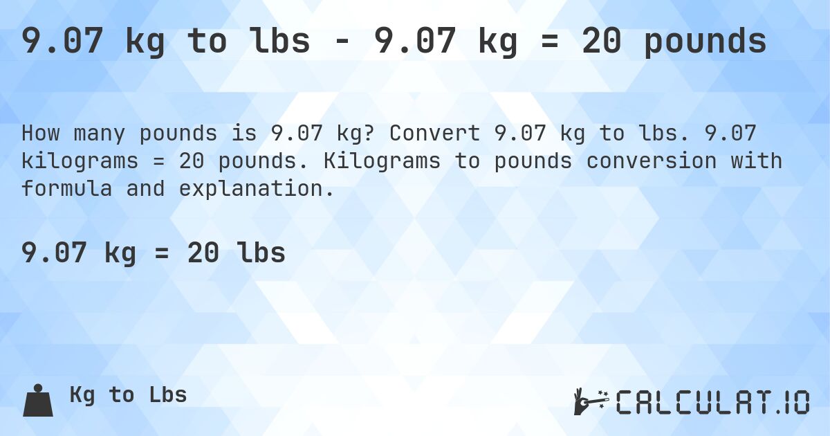 9.07 kg to lbs - 9.07 kg = 20 pounds. Convert 9.07 kg to lbs. 9.07 kilograms = 20 pounds. Kilograms to pounds conversion with formula and explanation.