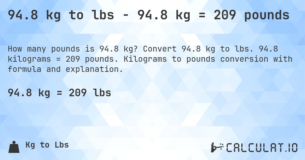 94.8 kg to lbs - 94.8 kg = 209 pounds. Convert 94.8 kg to lbs. 94.8 kilograms = 209 pounds. Kilograms to pounds conversion with formula and explanation.