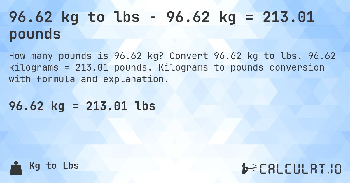 96.62 kg to lbs - 96.62 kg = 213.01 pounds. Convert 96.62 kg to lbs. 96.62 kilograms = 213.01 pounds. Kilograms to pounds conversion with formula and explanation.