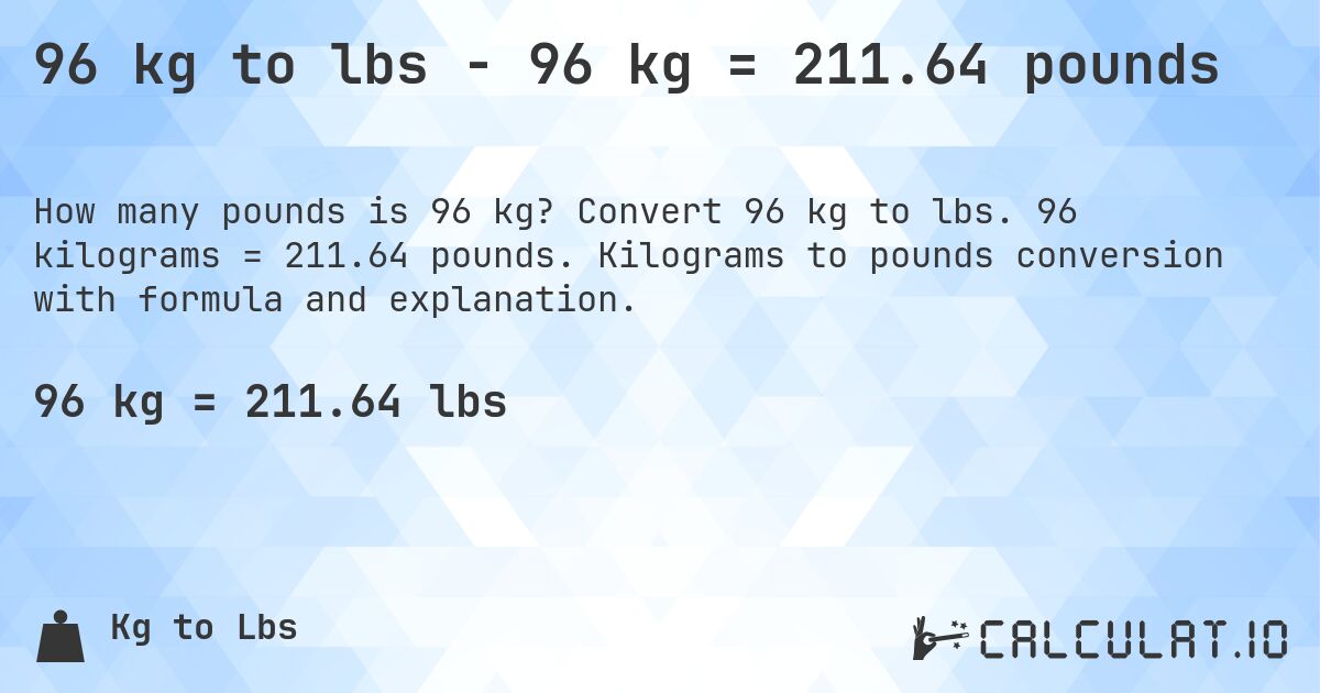 96 kg to lbs - 96 kg = 211.64 pounds. Convert 96 kg to lbs. 96 kilograms = 211.64 pounds. Kilograms to pounds conversion with formula and explanation.