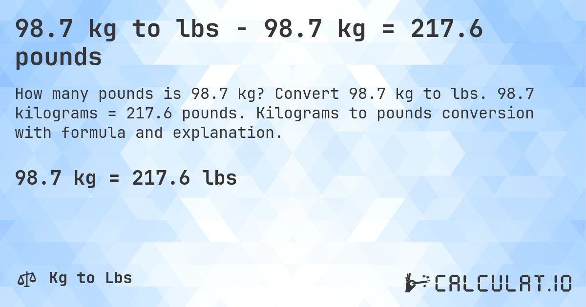 98.7 kg to lbs - 98.7 kg = 217.6 pounds. Convert 98.7 kg to lbs. 98.7 kilograms = 217.6 pounds. Kilograms to pounds conversion with formula and explanation.