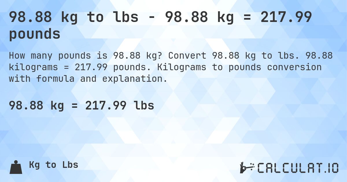 98.88 kg to lbs - 98.88 kg = 217.99 pounds. Convert 98.88 kg to lbs. 98.88 kilograms = 217.99 pounds. Kilograms to pounds conversion with formula and explanation.