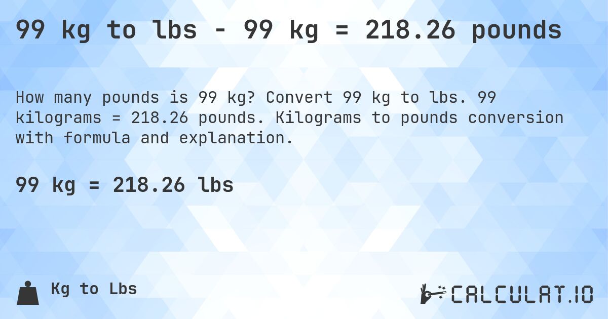 99 kg to lbs - 99 kg = 218.26 pounds. Convert 99 kg to lbs. 99 kilograms = 218.26 pounds. Kilograms to pounds conversion with formula and explanation.
