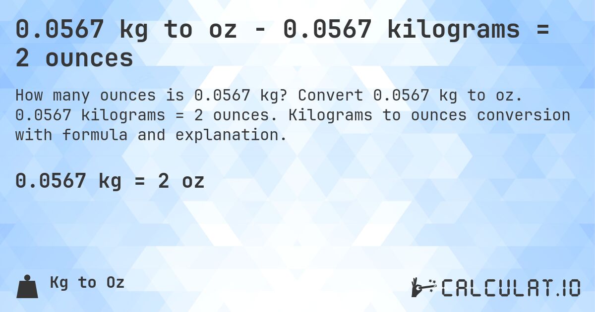 0.0567 kg to oz - 0.0567 kilograms = 2 ounces. Convert 0.0567 kg to oz. 0.0567 kilograms = 2 ounces. Kilograms to ounces conversion with formula and explanation.