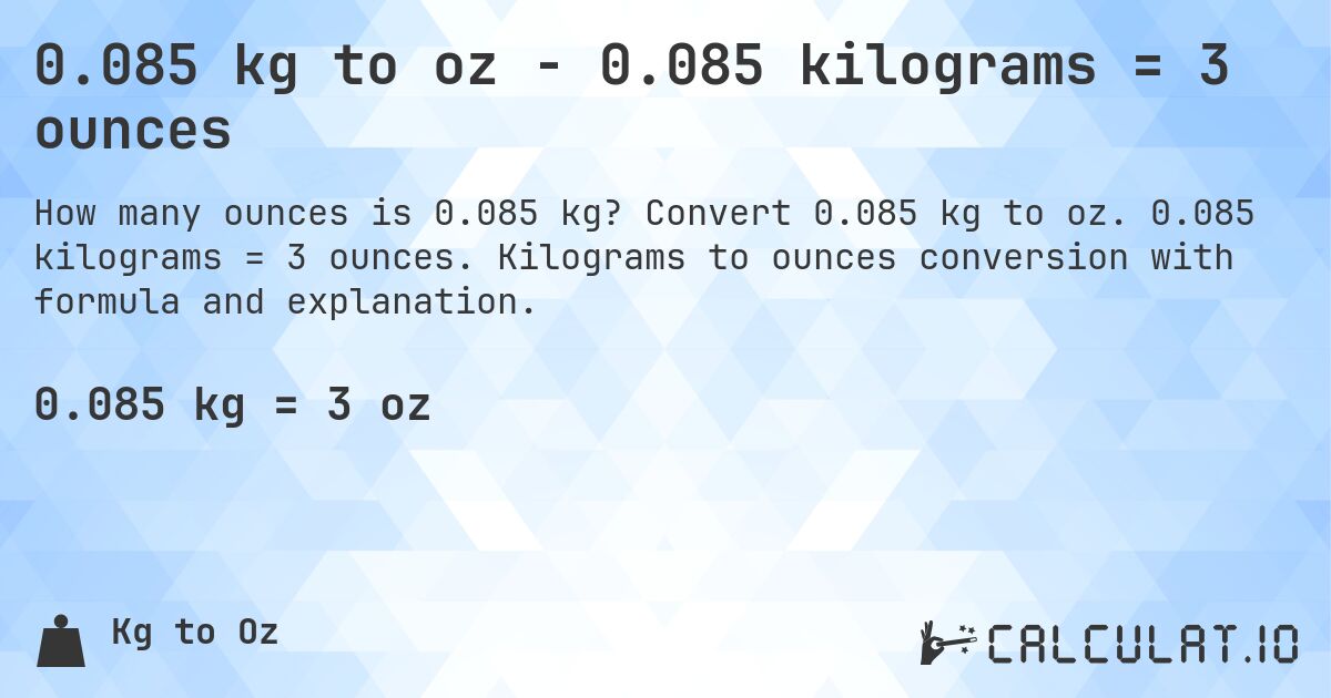 0.085 kg to oz - 0.085 kilograms = 3 ounces. Convert 0.085 kg to oz. 0.085 kilograms = 3 ounces. Kilograms to ounces conversion with formula and explanation.