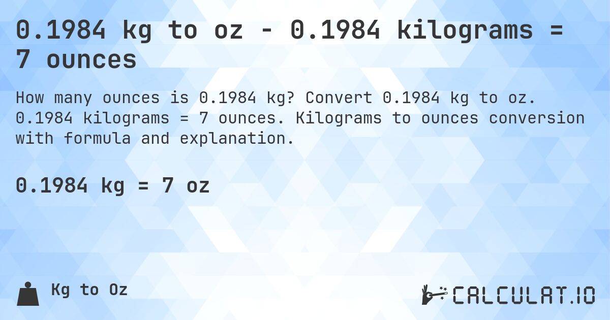 0.1984 kg to oz - 0.1984 kilograms = 7 ounces. Convert 0.1984 kg to oz. 0.1984 kilograms = 7 ounces. Kilograms to ounces conversion with formula and explanation.