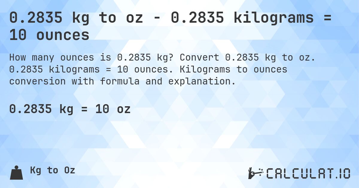0.2835 kg to oz - 0.2835 kilograms = 10 ounces. Convert 0.2835 kg to oz. 0.2835 kilograms = 10 ounces. Kilograms to ounces conversion with formula and explanation.