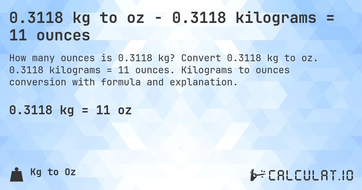 0.3118 kg to oz - 0.3118 kilograms = 11 ounces. Convert 0.3118 kg to oz. 0.3118 kilograms = 11 ounces. Kilograms to ounces conversion with formula and explanation.