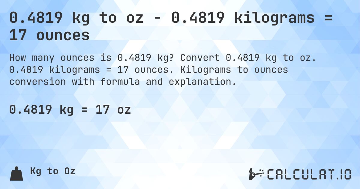 0.4819 kg to oz - 0.4819 kilograms = 17 ounces. Convert 0.4819 kg to oz. 0.4819 kilograms = 17 ounces. Kilograms to ounces conversion with formula and explanation.