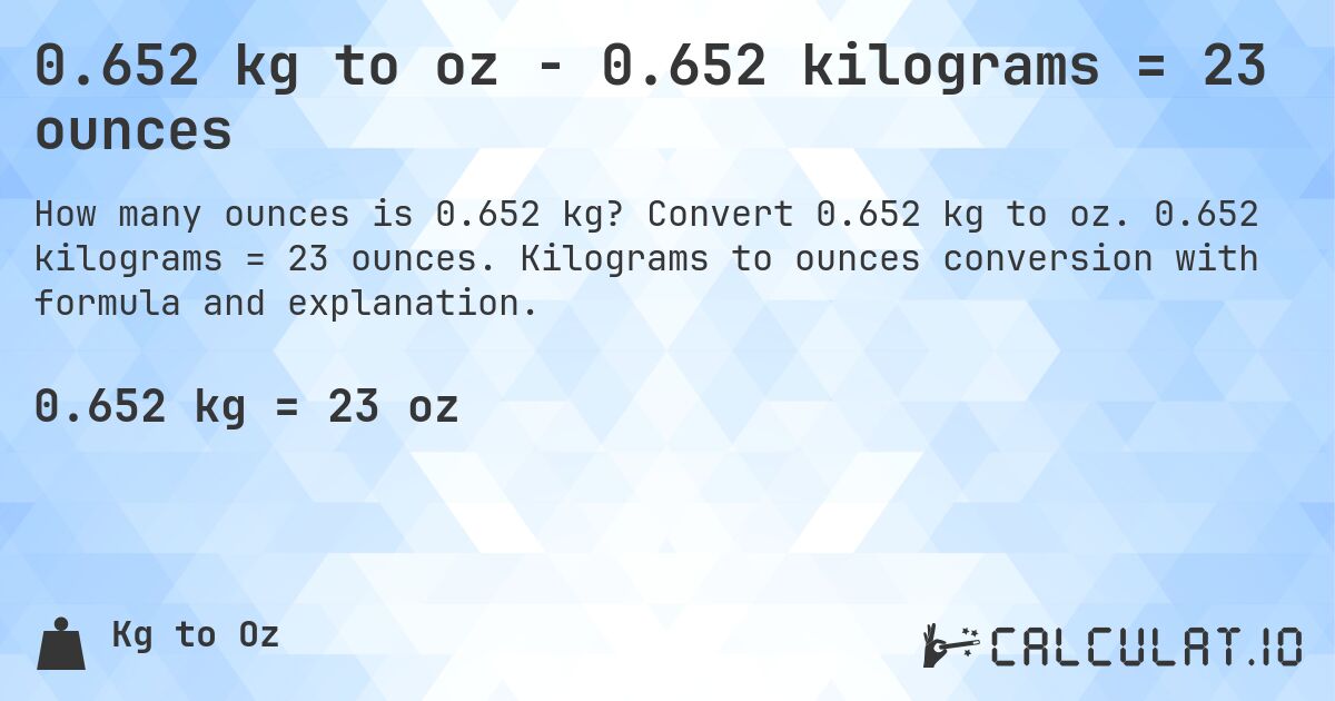 0.652 kg to oz - 0.652 kilograms = 23 ounces. Convert 0.652 kg to oz. 0.652 kilograms = 23 ounces. Kilograms to ounces conversion with formula and explanation.