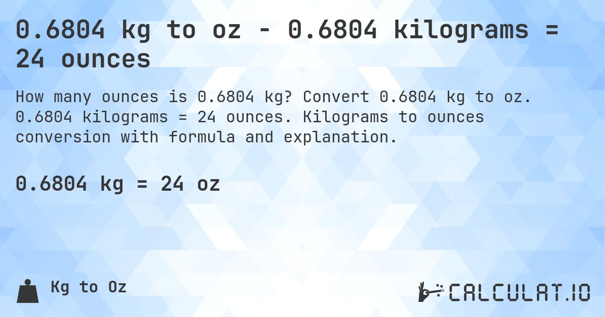 0.6804 kg to oz - 0.6804 kilograms = 24 ounces. Convert 0.6804 kg to oz. 0.6804 kilograms = 24 ounces. Kilograms to ounces conversion with formula and explanation.