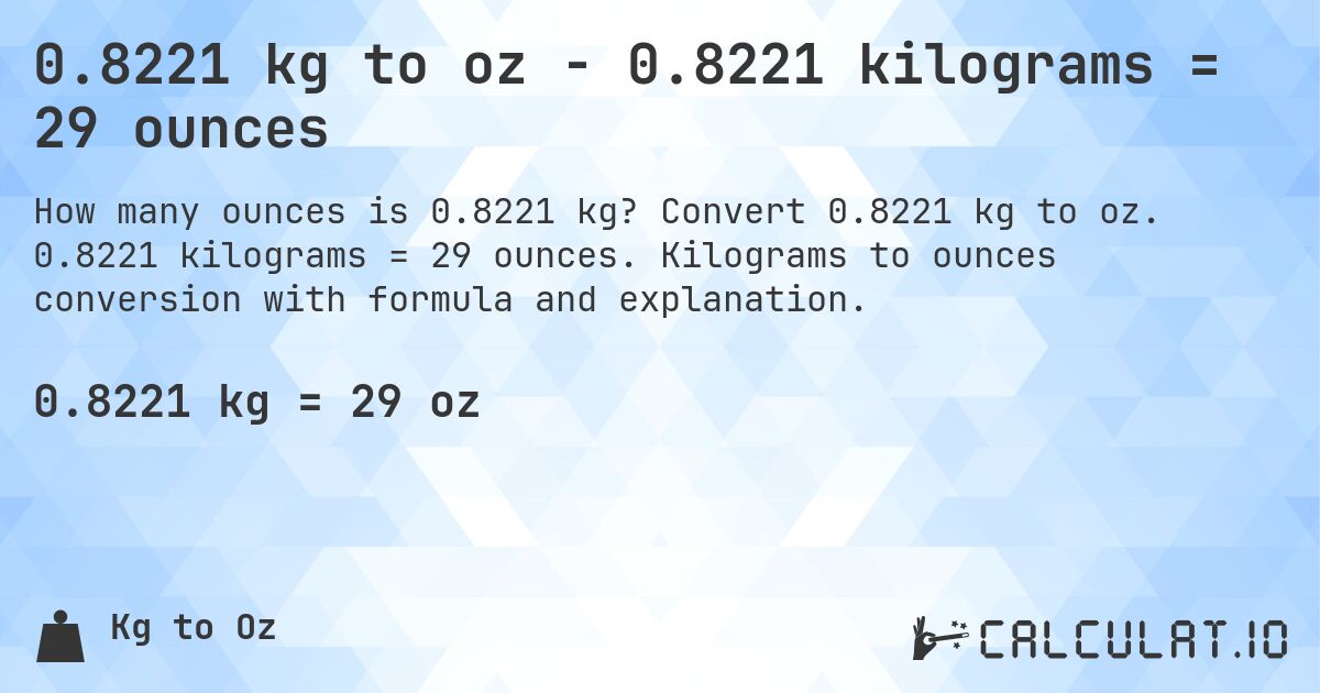 0.8221 kg to oz - 0.8221 kilograms = 29 ounces. Convert 0.8221 kg to oz. 0.8221 kilograms = 29 ounces. Kilograms to ounces conversion with formula and explanation.