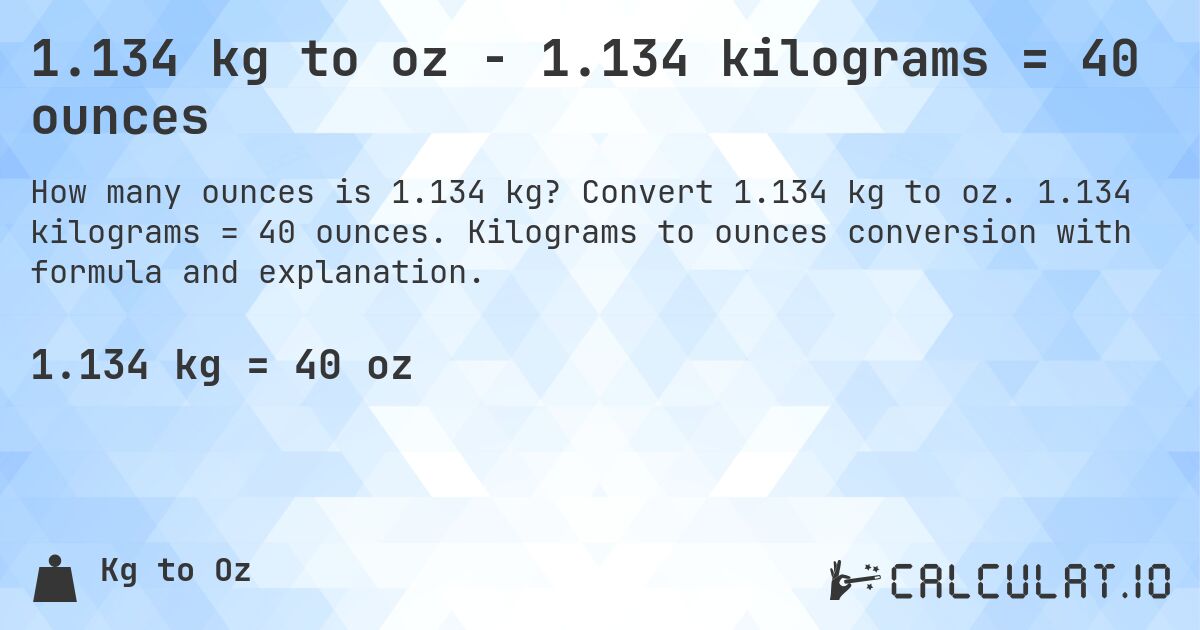1.134 kg to oz - 1.134 kilograms = 40 ounces. Convert 1.134 kg to oz. 1.134 kilograms = 40 ounces. Kilograms to ounces conversion with formula and explanation.