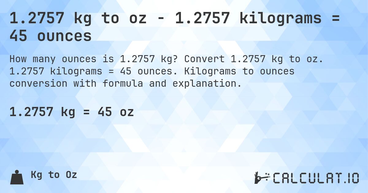 1.2757 kg to oz - 1.2757 kilograms = 45 ounces. Convert 1.2757 kg to oz. 1.2757 kilograms = 45 ounces. Kilograms to ounces conversion with formula and explanation.