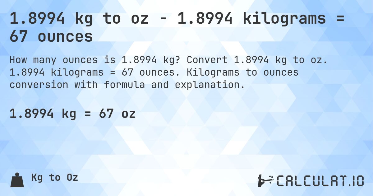1.8994 kg to oz - 1.8994 kilograms = 67 ounces. Convert 1.8994 kg to oz. 1.8994 kilograms = 67 ounces. Kilograms to ounces conversion with formula and explanation.