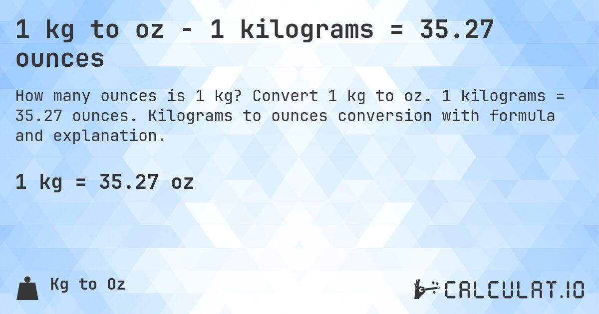 1 kg to oz - 1 kilograms = 35.27 ounces. Convert 1 kg to oz. 1 kilograms = 35.27 ounces. Kilograms to ounces conversion with formula and explanation.