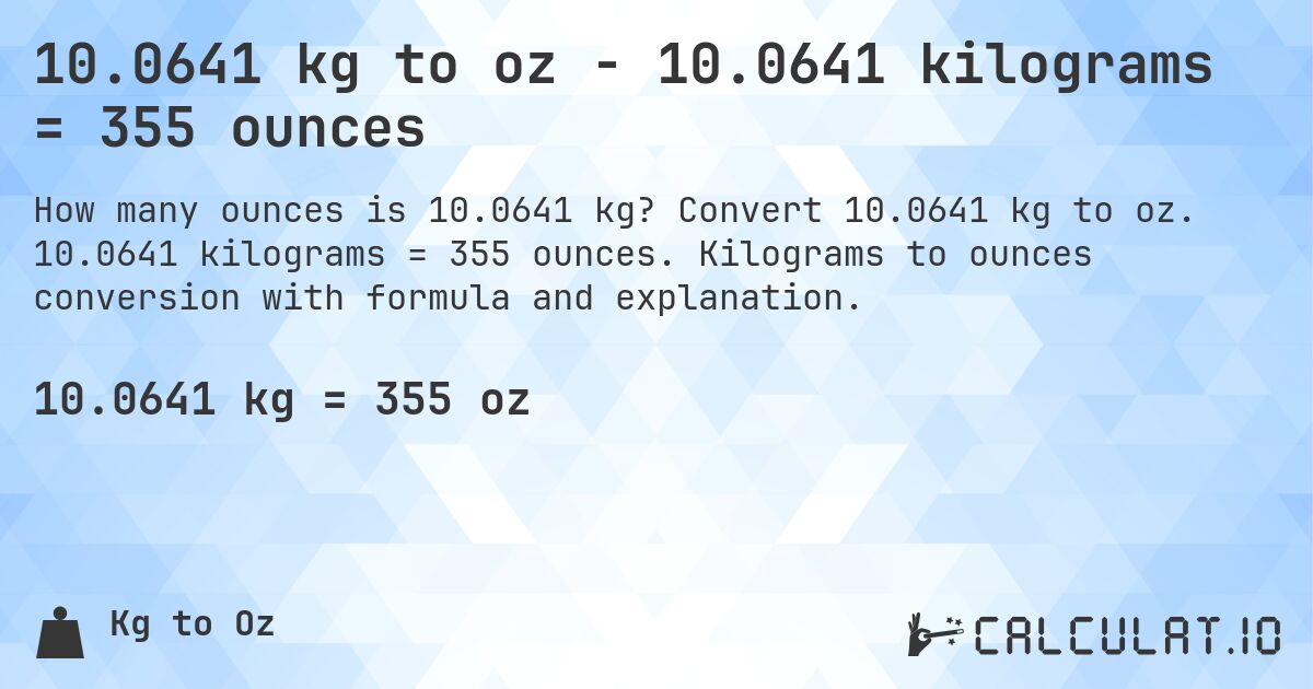 10.0641 kg to oz - 10.0641 kilograms = 355 ounces. Convert 10.0641 kg to oz. 10.0641 kilograms = 355 ounces. Kilograms to ounces conversion with formula and explanation.