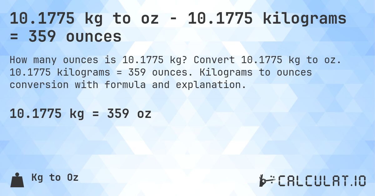 10.1775 kg to oz - 10.1775 kilograms = 359 ounces. Convert 10.1775 kg to oz. 10.1775 kilograms = 359 ounces. Kilograms to ounces conversion with formula and explanation.