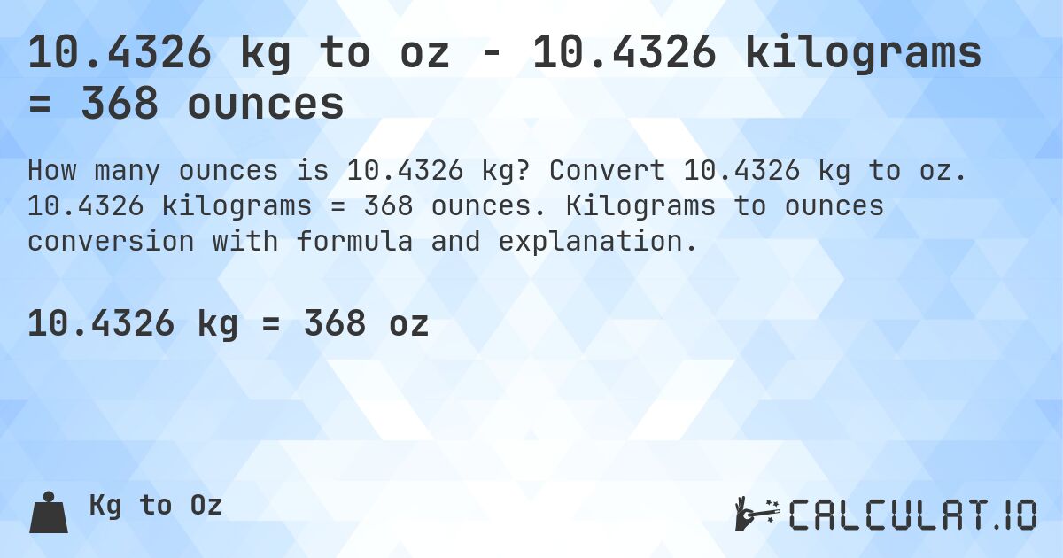 10.4326 kg to oz - 10.4326 kilograms = 368 ounces. Convert 10.4326 kg to oz. 10.4326 kilograms = 368 ounces. Kilograms to ounces conversion with formula and explanation.
