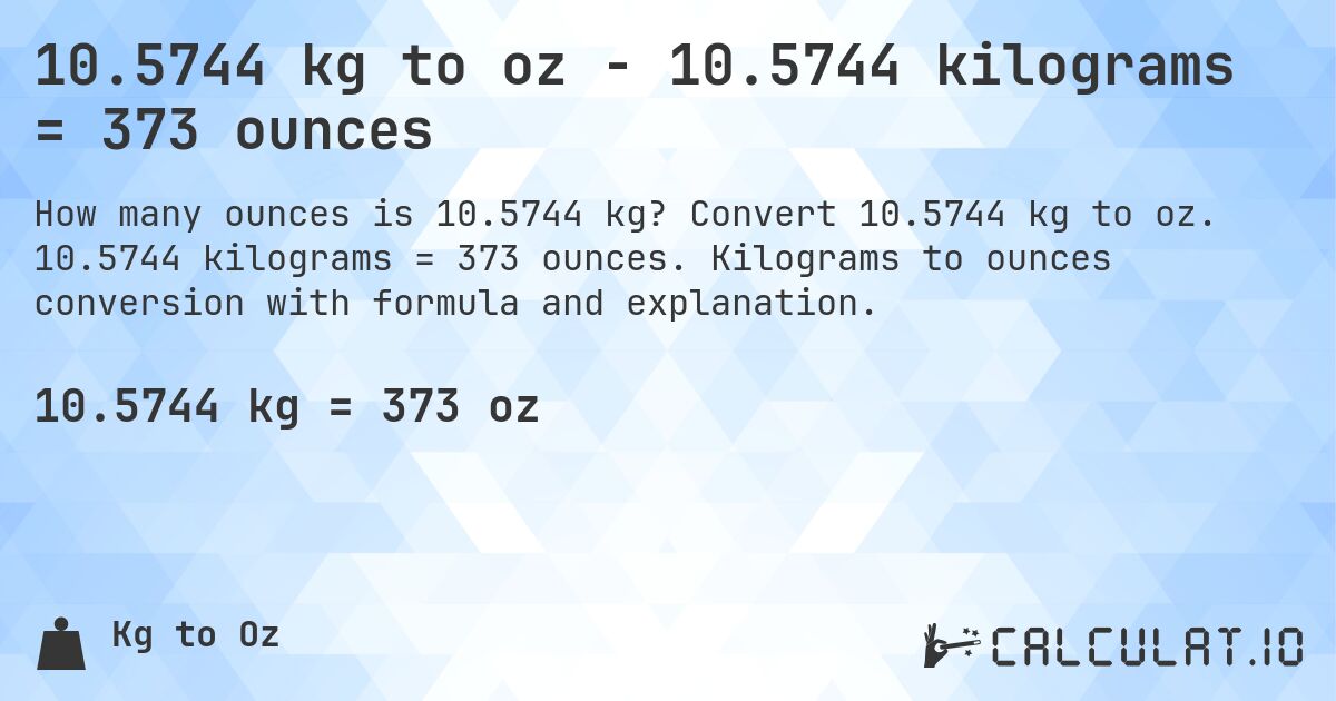 10.5744 kg to oz - 10.5744 kilograms = 373 ounces. Convert 10.5744 kg to oz. 10.5744 kilograms = 373 ounces. Kilograms to ounces conversion with formula and explanation.
