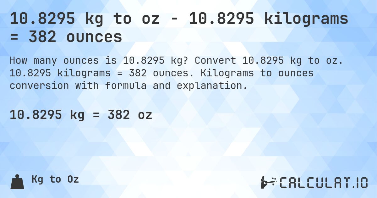 10.8295 kg to oz - 10.8295 kilograms = 382 ounces. Convert 10.8295 kg to oz. 10.8295 kilograms = 382 ounces. Kilograms to ounces conversion with formula and explanation.