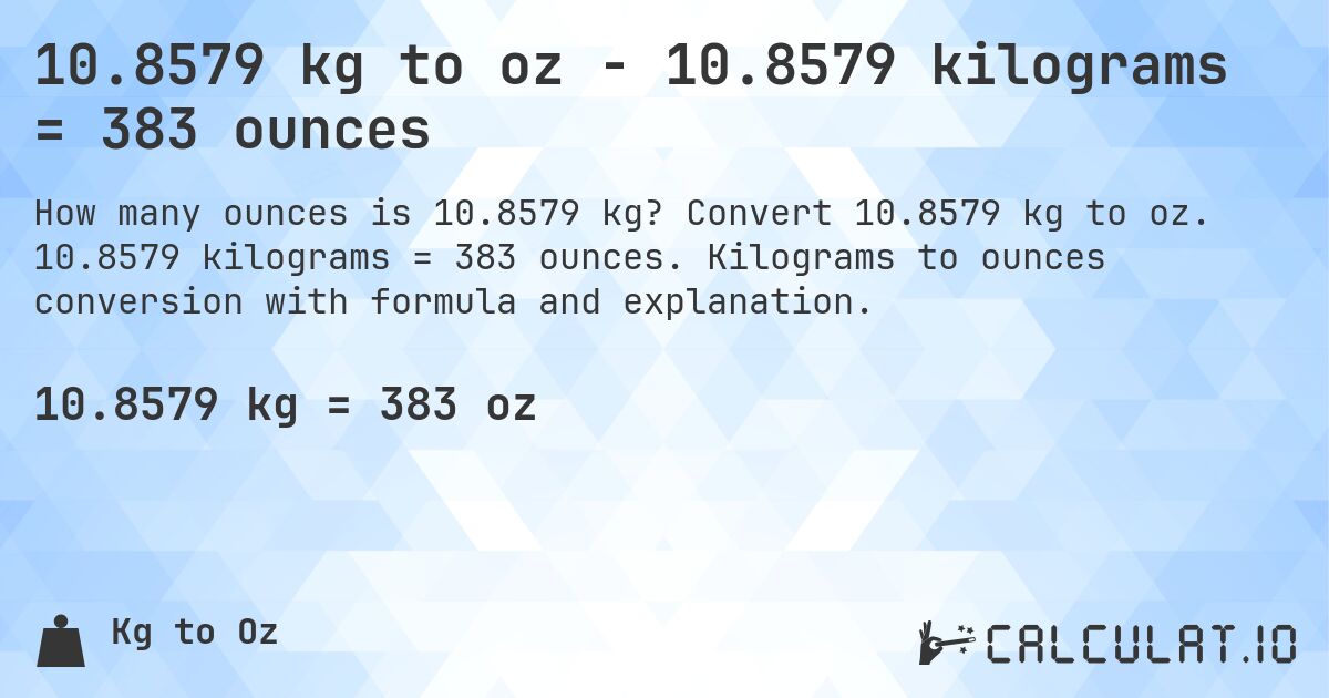 10.8579 kg to oz - 10.8579 kilograms = 383 ounces. Convert 10.8579 kg to oz. 10.8579 kilograms = 383 ounces. Kilograms to ounces conversion with formula and explanation.