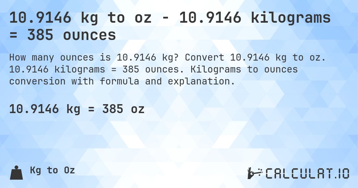 10.9146 kg to oz - 10.9146 kilograms = 385 ounces. Convert 10.9146 kg to oz. 10.9146 kilograms = 385 ounces. Kilograms to ounces conversion with formula and explanation.