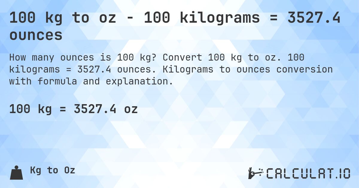 100 kg to oz - 100 kilograms = 3527.4 ounces. Convert 100 kg to oz. 100 kilograms = 3527.4 ounces. Kilograms to ounces conversion with formula and explanation.