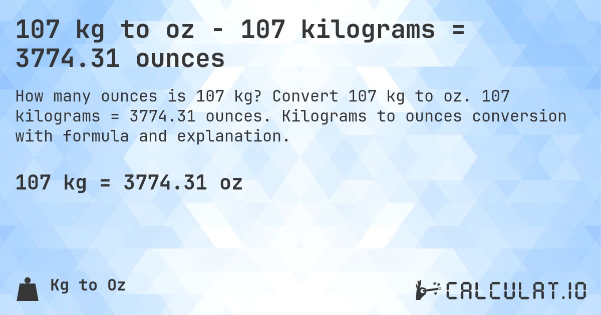 107 kg to oz - 107 kilograms = 3774.31 ounces. Convert 107 kg to oz. 107 kilograms = 3774.31 ounces. Kilograms to ounces conversion with formula and explanation.