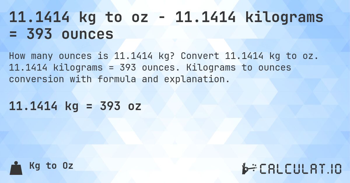 11.1414 kg to oz - 11.1414 kilograms = 393 ounces. Convert 11.1414 kg to oz. 11.1414 kilograms = 393 ounces. Kilograms to ounces conversion with formula and explanation.