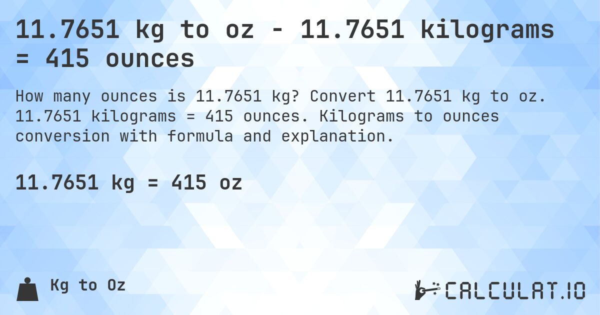 11.7651 kg to oz - 11.7651 kilograms = 415 ounces. Convert 11.7651 kg to oz. 11.7651 kilograms = 415 ounces. Kilograms to ounces conversion with formula and explanation.