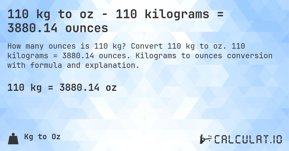 110 kg to oz - 110 kilograms = 3880.14 ounces. Convert 110 kg to oz. 110 kilograms = 3880.14 ounces. Kilograms to ounces conversion with formula and explanation.