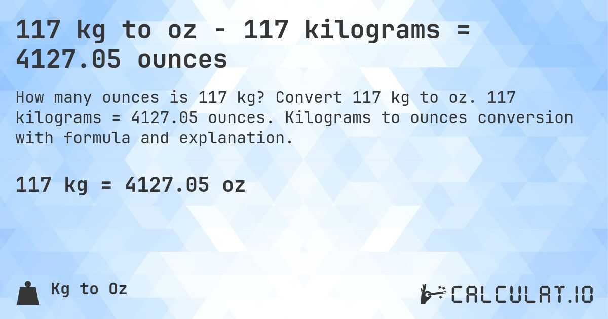 117 kg to oz - 117 kilograms = 4127.05 ounces. Convert 117 kg to oz. 117 kilograms = 4127.05 ounces. Kilograms to ounces conversion with formula and explanation.