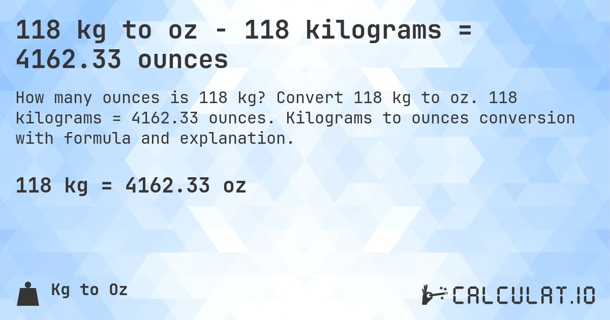 118 kg to oz - 118 kilograms = 4162.33 ounces. Convert 118 kg to oz. 118 kilograms = 4162.33 ounces. Kilograms to ounces conversion with formula and explanation.