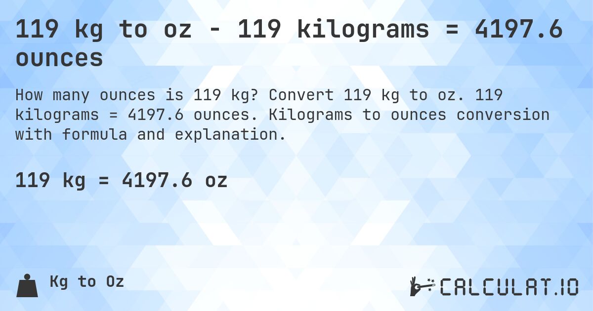 119 kg to oz - 119 kilograms = 4197.6 ounces. Convert 119 kg to oz. 119 kilograms = 4197.6 ounces. Kilograms to ounces conversion with formula and explanation.