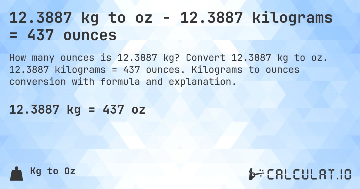 12.3887 kg to oz - 12.3887 kilograms = 437 ounces. Convert 12.3887 kg to oz. 12.3887 kilograms = 437 ounces. Kilograms to ounces conversion with formula and explanation.