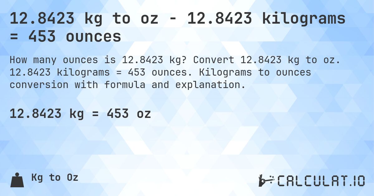 12.8423 kg to oz - 12.8423 kilograms = 453 ounces. Convert 12.8423 kg to oz. 12.8423 kilograms = 453 ounces. Kilograms to ounces conversion with formula and explanation.