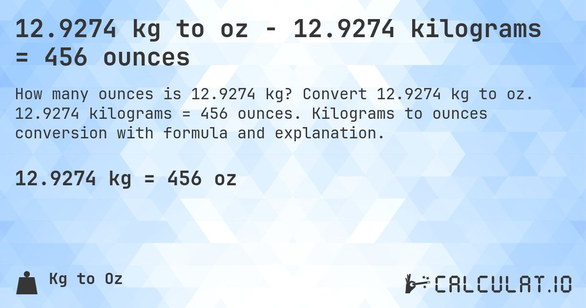 12.9274 kg to oz - 12.9274 kilograms = 456 ounces. Convert 12.9274 kg to oz. 12.9274 kilograms = 456 ounces. Kilograms to ounces conversion with formula and explanation.