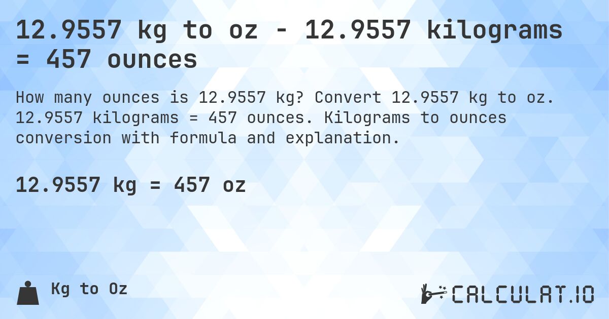 12.9557 kg to oz - 12.9557 kilograms = 457 ounces. Convert 12.9557 kg to oz. 12.9557 kilograms = 457 ounces. Kilograms to ounces conversion with formula and explanation.
